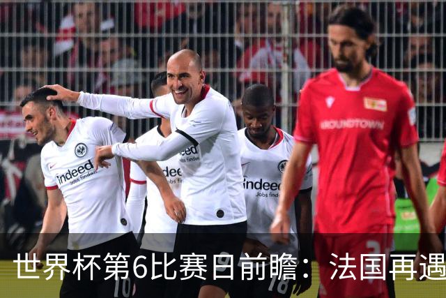 世界杯第6比赛日前瞻：法国再遇非洲死敌，阿根廷迎战"沙漠之狐"